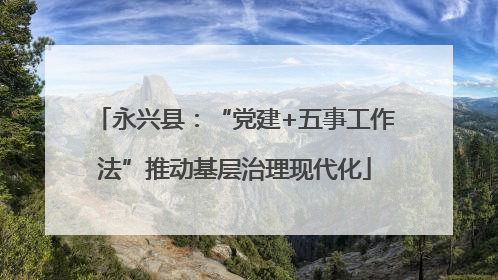 永兴县：“党建+五事工作法”推动基层治理现代化