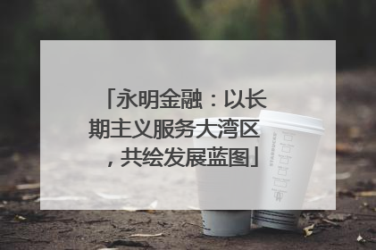 永明金融：以长期主义服务大湾区，共绘发展蓝图