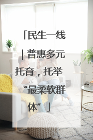民生一线｜普惠多元托育，托举“最柔软群体”