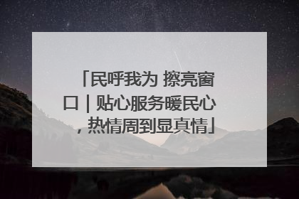 民呼我为 擦亮窗口｜贴心服务暖民心，热情周到显真情