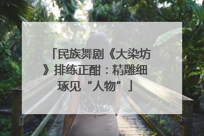 民族舞剧《大染坊》排练正酣：精雕细琢见“人物”