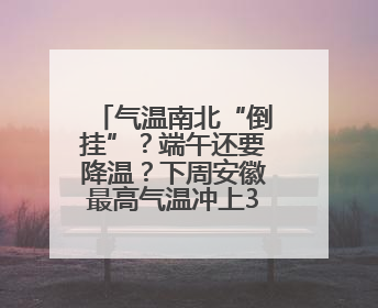 气温南北“倒挂”？端午还要降温？下周安徽最高气温冲上37℃！