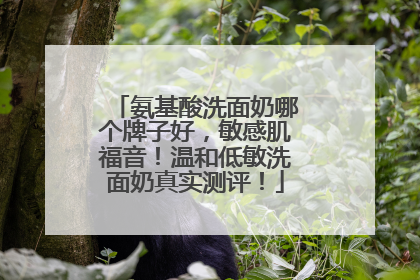 氨基酸洗面奶哪个牌子好，敏感肌福音！温和低敏洗面奶真实测评！