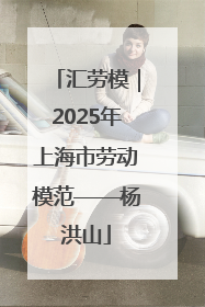 汇劳模｜2025年上海市劳动模范——杨洪山