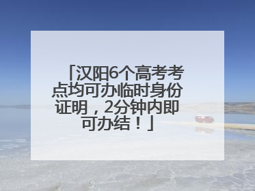 汉阳6个高考考点均可办临时身份证明，2分钟内即可办结！
