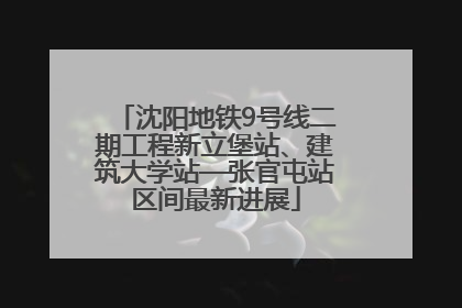 沈阳地铁9号线二期工程新立堡站、建筑大学站—张官屯站区间最新进展
