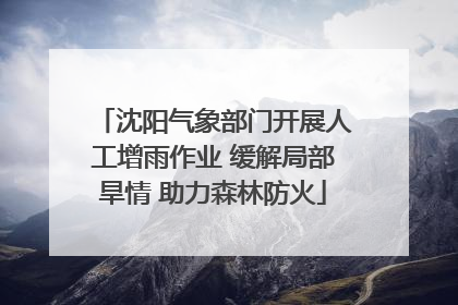 沈阳气象部门开展人工增雨作业 缓解局部旱情 助力森林防火