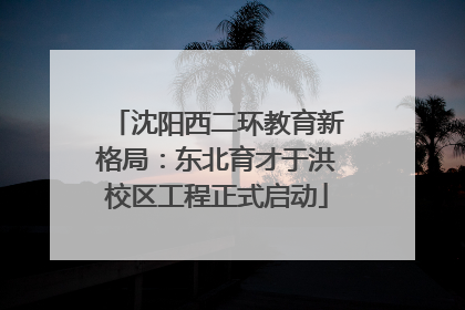 沈阳西二环教育新格局：东北育才于洪校区工程正式启动