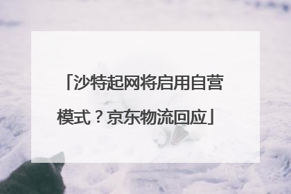 沙特起网将启用自营模式？京东物流回应