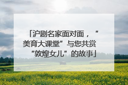 沪剧名家面对面，“美育大课堂”与您共赏“敦煌女儿”的故事