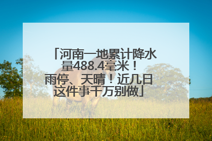 河南一地累计降水量488.4毫米！雨停、天晴！近几日这件事千万别做