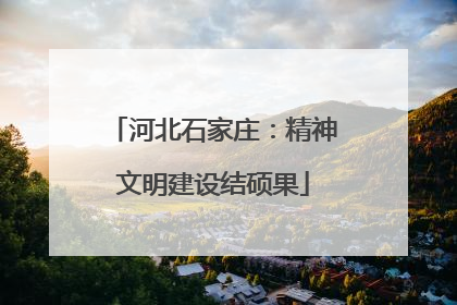 河北石家庄：精神文明建设结硕果