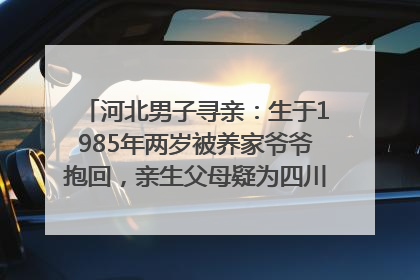 河北男子寻亲：生于1985年两岁被养家爷爷抱回，亲生父母疑为四川仪陇人｜红星寻人