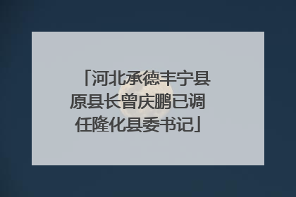 河北承德丰宁县原县长曾庆鹏已调任隆化县委书记