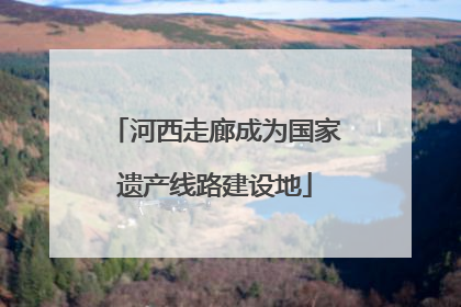 河西走廊成为国家遗产线路建设地