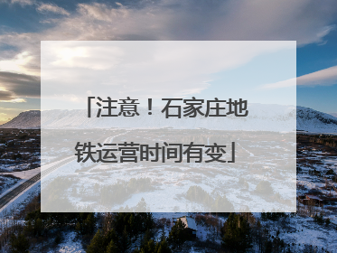 注意！石家庄地铁运营时间有变