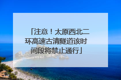 注意！太原西北二环高速古清隧道该时间段将禁止通行