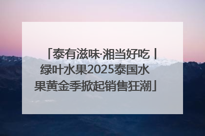 泰有滋味·湘当好吃丨绿叶水果2025泰国水果黄金季掀起销售狂潮