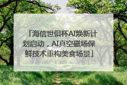 海信世俱杯AI焕新计划启动，AI真空磁场保鲜技术重构美食场景