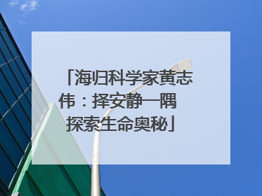 海归科学家黄志伟：择安静一隅 探索生命奥秘