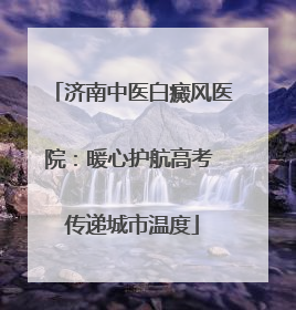 济南中医白癜风医院：暖心护航高考 传递城市温度