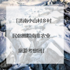 济南小山村乡村民俗圈粉南非农业旅游考察团