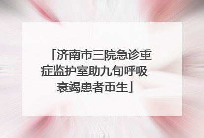 济南市三院急诊重症监护室助九旬呼吸衰竭患者重生
