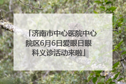 济南市中心医院中心院区6月6日爱眼日眼科义诊活动来啦