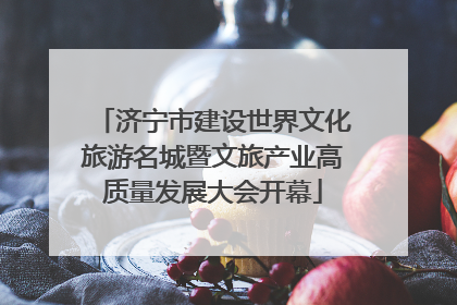 济宁市建设世界文化旅游名城暨文旅产业高质量发展大会开幕