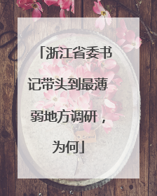 浙江省委书记带头到最薄弱地方调研，为何