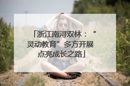 浙江南浔双林：“灵动教育”多方开展 点亮成长之路