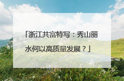 浙江共富特写：秀山丽水何以高质量发展？