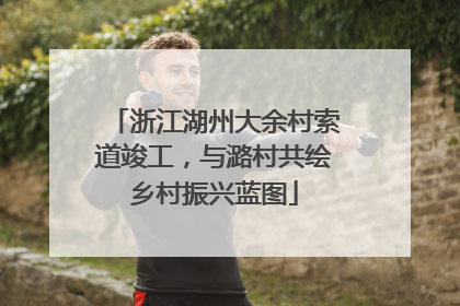 浙江湖州大余村索道竣工，与潞村共绘乡村振兴蓝图