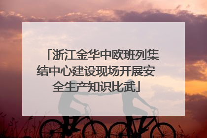浙江金华中欧班列集结中心建设现场开展安全生产知识比武