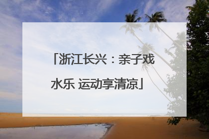 浙江长兴：亲子戏水乐 运动享清凉