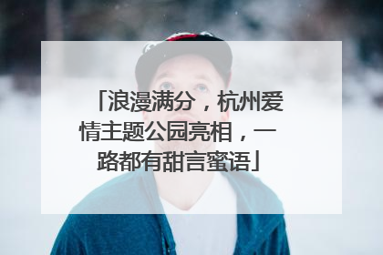 浪漫满分，杭州爱情主题公园亮相，一路都有甜言蜜语