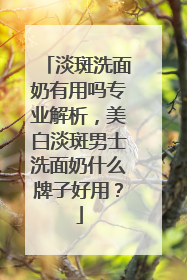 淡斑洗面奶有用吗专业解析，美白淡斑男士洗面奶什么牌子好用？