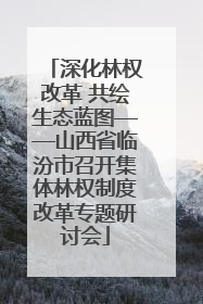 深化林权改革 共绘生态蓝图——山西省临汾市召开集体林权制度改革专题研讨会
