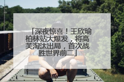 深夜惊喜！王欣瑜柏林站大爆发，将高芙淘汰出局，首次战胜世界前二