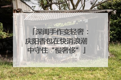 深闺手作变轻奢：庆阳香包在快消浪潮中守住“慢奢侈”