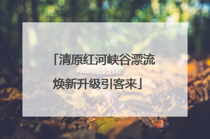 清原红河峡谷漂流焕新升级引客来