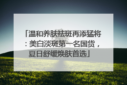 温和养肤祛斑再添猛将：美白淡斑第一名国货，夏日舒缓焕肤首选