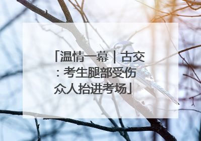 温情一幕｜古交：考生腿部受伤 众人抬进考场