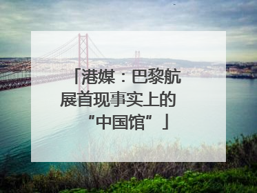 港媒：巴黎航展首现事实上的“中国馆”
