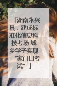 湖南永兴县：建成标准化信息科技考场 城乡学子实现“家门口考试”