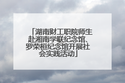 湖南财工职院师生赴湘南学联纪念馆、罗荣桓纪念馆开展社会实践活动