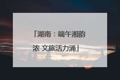 湖南：端午湘韵浓 文旅活力涌
