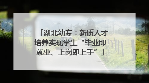 湖北幼专：新质人才培养实现学生“毕业即就业、上岗即上手”