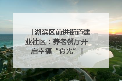 湖滨区前进街道建业社区：养老餐厅开启幸福“食光”
