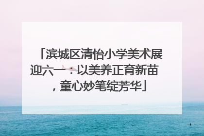 滨城区清怡小学美术展迎六一：以美养正育新苗，童心妙笔绽芳华